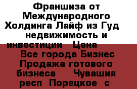 Франшиза от Международного Холдинга Лайф из Гуд - недвижимость и инвестиции › Цена ­ 82 000 - Все города Бизнес » Продажа готового бизнеса   . Чувашия респ.,Порецкое. с.